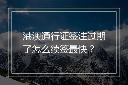 港澳通行证签注过期了怎么续签最快？