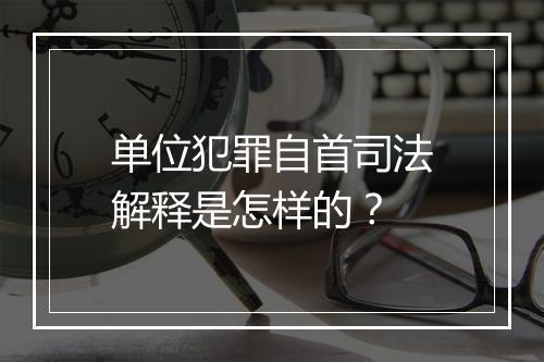 单位犯罪自首司法解释是怎样的？