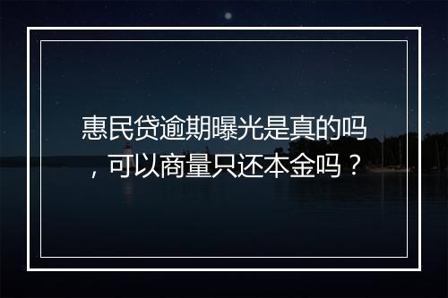 惠民贷逾期曝光是真的吗，可以商量只还本金吗？