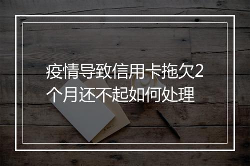 疫情导致信用卡拖欠2个月还不起如何处理
