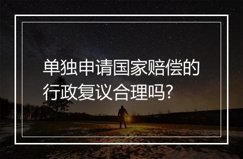 单独申请国家赔偿的行政复议合理吗?