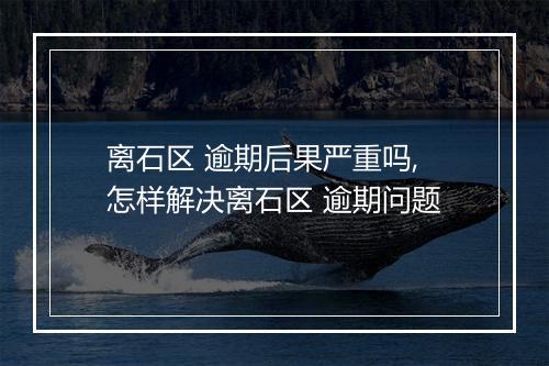 离石区 逾期后果严重吗,怎样解决离石区 逾期问题
