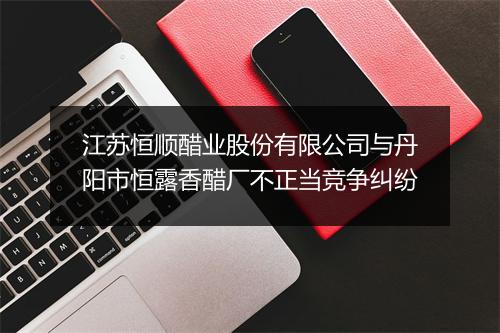 江苏恒顺醋业股份有限公司与丹阳市恒露香醋厂不正当竞争纠纷