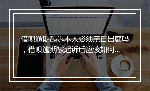 借呗逾期起诉本人必须亲自出庭吗，借呗逾期被起诉后应该如何应对