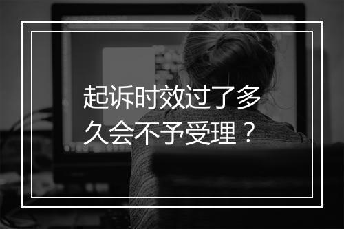 起诉时效过了多久会不予受理？