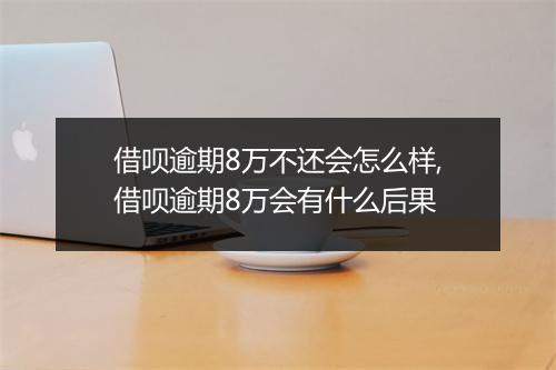 借呗逾期8万不还会怎么样,借呗逾期8万会有什么后果