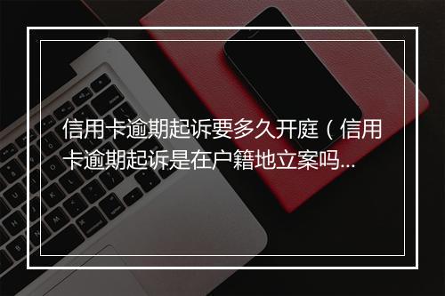 信用卡逾期起诉要多久开庭（信用卡逾期起诉是在户籍地立案吗）