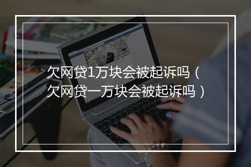 欠网贷1万块会被起诉吗（欠网贷一万块会被起诉吗）