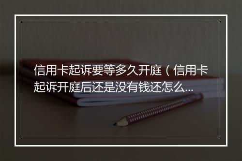 信用卡起诉要等多久开庭（信用卡起诉开庭后还是没有钱还怎么办）