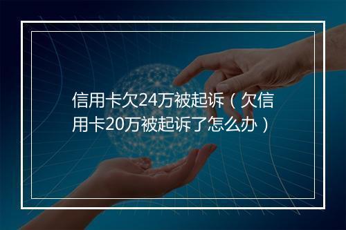 信用卡欠24万被起诉（欠信用卡20万被起诉了怎么办）