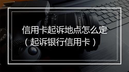 信用卡起诉地点怎么定（起诉银行信用卡）