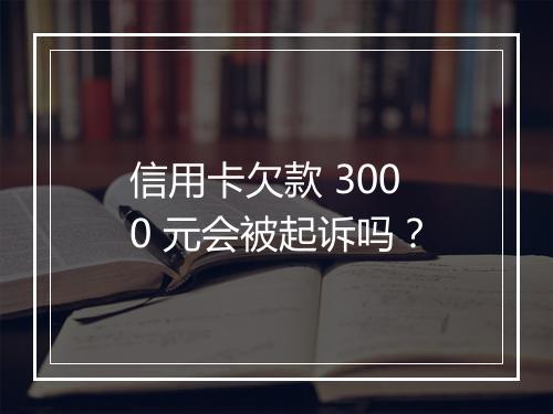 信用卡欠款 3000 元会被起诉吗？