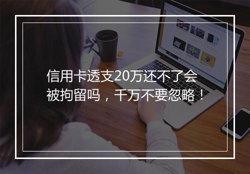 信用卡透支20万还不了会被拘留吗，千万不要忽略！