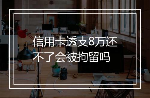 信用卡透支8万还不了会被拘留吗