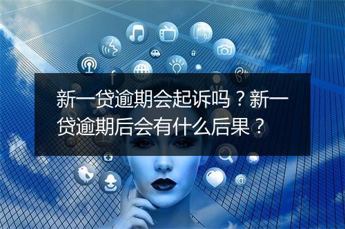 新一贷逾期会起诉吗？新一贷逾期后会有什么后果？