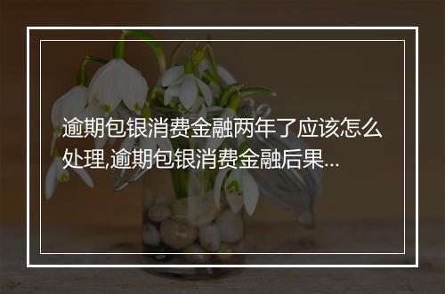 逾期包银消费金融两年了应该怎么处理,逾期包银消费金融后果及解决方案