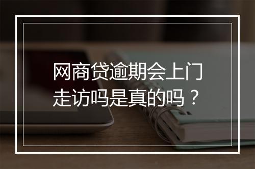 网商贷逾期会上门走访吗是真的吗？