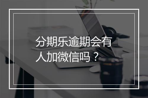 分期乐逾期会有人加微信吗？
