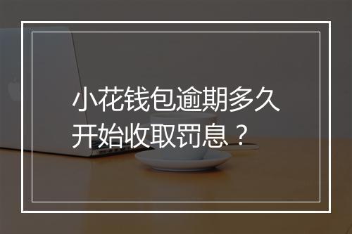 小花钱包逾期多久开始收取罚息？