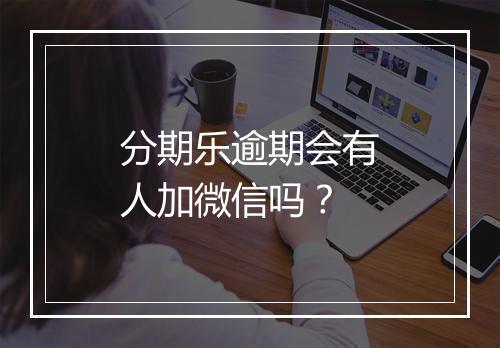 分期乐逾期会有人加微信吗？