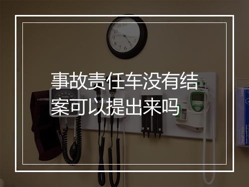 事故责任车没有结案可以提出来吗