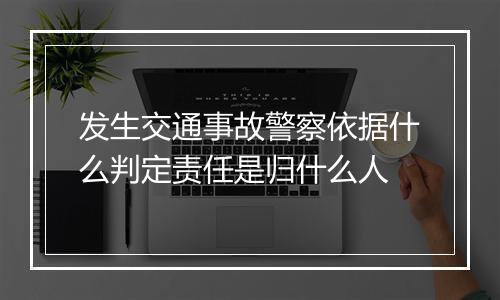 发生交通事故警察依据什么判定责任是归什么人