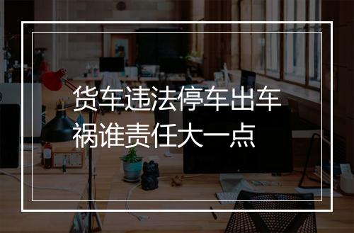 货车违法停车出车祸谁责任大一点