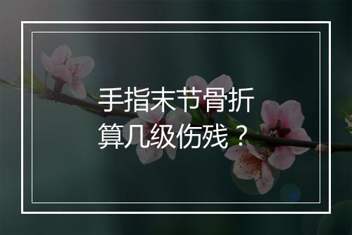手指末节骨折算几级伤残？