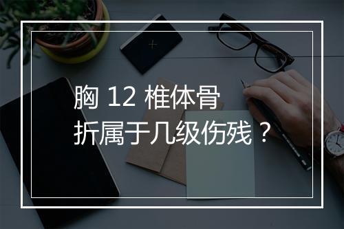 胸 12 椎体骨折属于几级伤残？