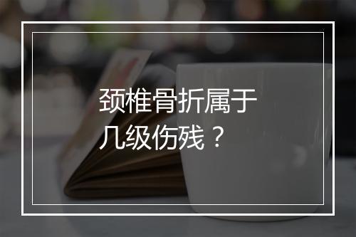 颈椎骨折属于几级伤残？