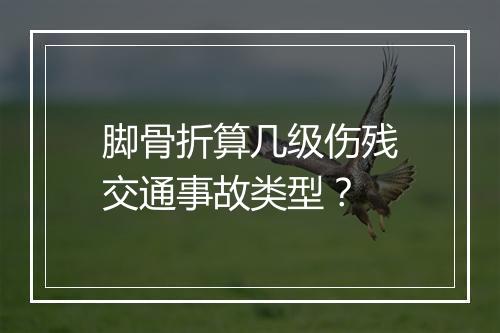 脚骨折算几级伤残交通事故类型？