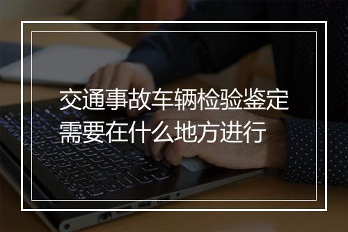 交通事故车辆检验鉴定需要在什么地方进行