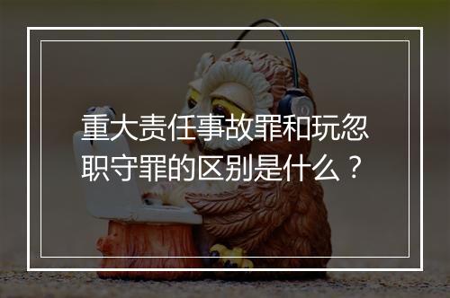 重大责任事故罪和玩忽职守罪的区别是什么？