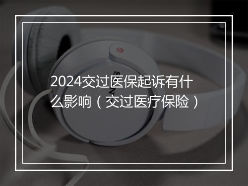 2024交过医保起诉有什么影响（交过医疗保险）