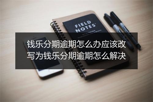 钱乐分期逾期怎么办应该改写为钱乐分期逾期怎么解决