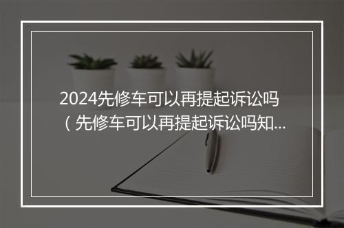 2024先修车可以再提起诉讼吗（先修车可以再提起诉讼吗知乎）