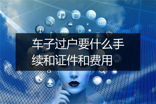车子过户要什么手续和证件和费用