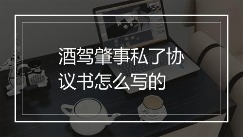 酒驾肇事私了协议书怎么写的