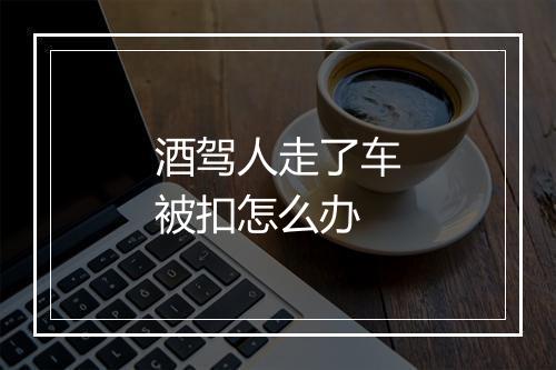 酒驾人走了车被扣怎么办