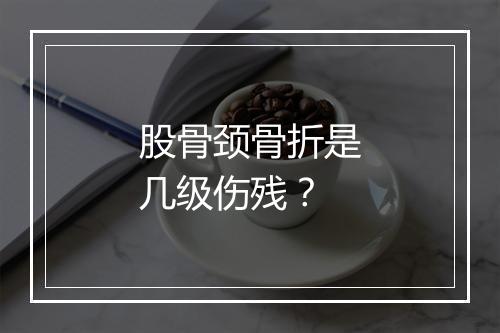 股骨颈骨折是几级伤残？