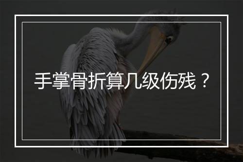 手掌骨折算几级伤残？