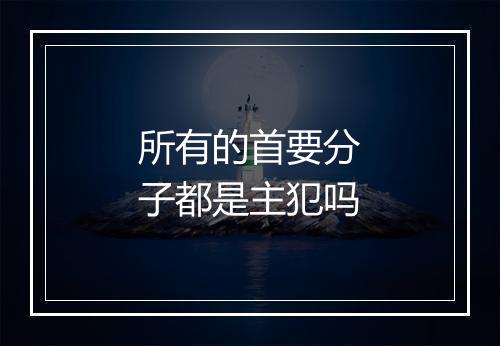 所有的首要分子都是主犯吗