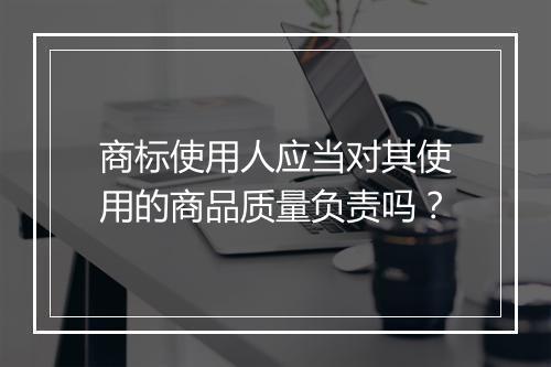 商标使用人应当对其使用的商品质量负责吗？
