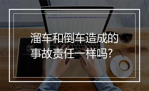 溜车和倒车造成的事故责任一样吗?