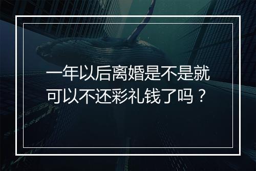 一年以后离婚是不是就可以不还彩礼钱了吗？