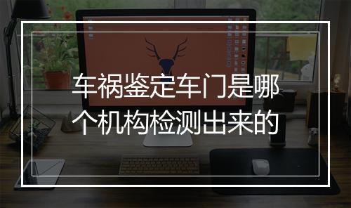 车祸鉴定车门是哪个机构检测出来的