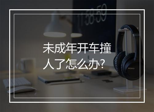 未成年开车撞人了怎么办?