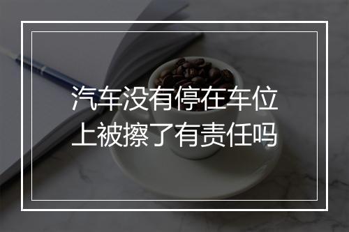 汽车没有停在车位上被擦了有责任吗