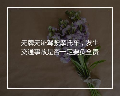 无牌无证驾驶摩托车，发生交通事故是否一定要负全责