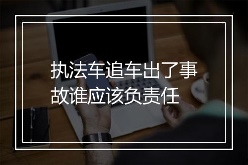 执法车追车出了事故谁应该负责任